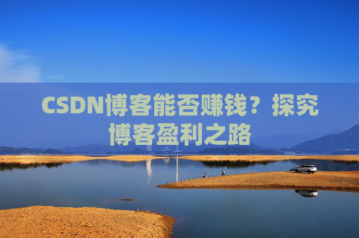 CSDN博客能否赚钱?探究博客盈利之路
