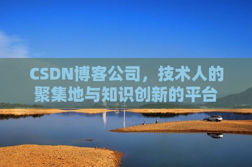 CSDN博客公司，技术人的聚集地与知识创新的平台