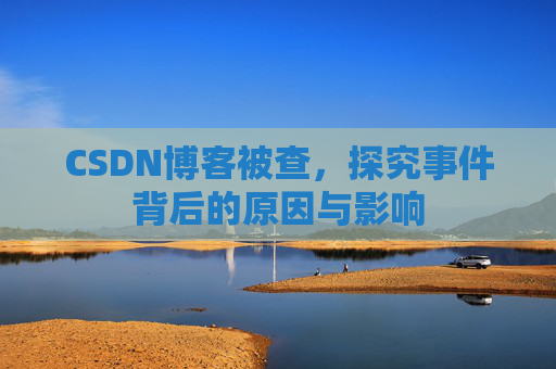 CSDN博客被查,探究事件背后的原因与影响