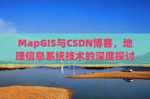 MapGIS与CSDN博客,地理信息系统技术的深度探讨