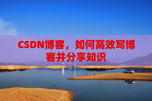 CSDN博客，如何高效写博客并分享知识